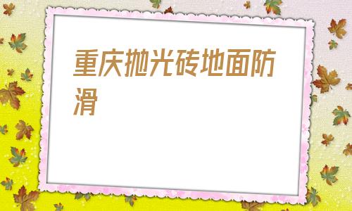 重庆抛光砖地面防滑(防滑砖和抛光砖的区别)
