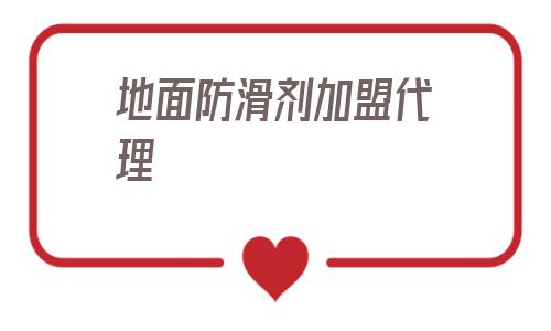 地面防滑剂加盟代理的简单介绍